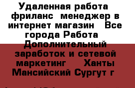 Удаленная работа, фриланс, менеджер в интернет-магазин - Все города Работа » Дополнительный заработок и сетевой маркетинг   . Ханты-Мансийский,Сургут г.